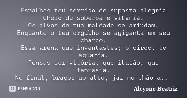 Espalhas teu sorriso de suposta alegria Cheio de soberba e vilania. Os alvos de tua maldade se amiudam, Enquanto o teu orgulho se agiganta em seu charco. Essa a... Frase de Alcyone Beatriz.