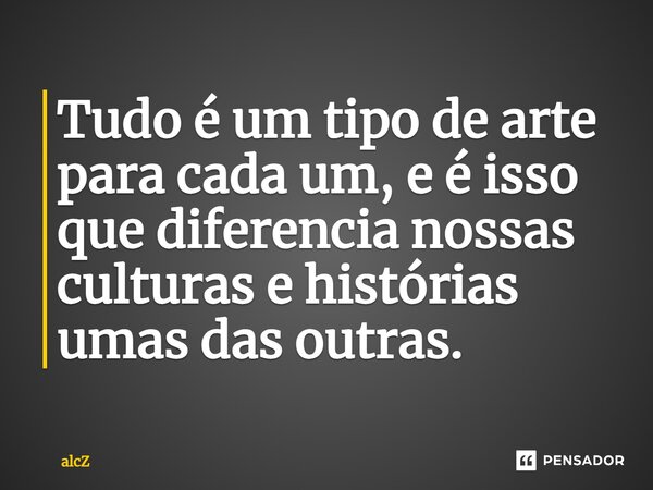 ⁠Tudo é um tipo de arte para cada um, e é isso que diferencia nossas culturas e histórias umas das outras.... Frase de alcZ.