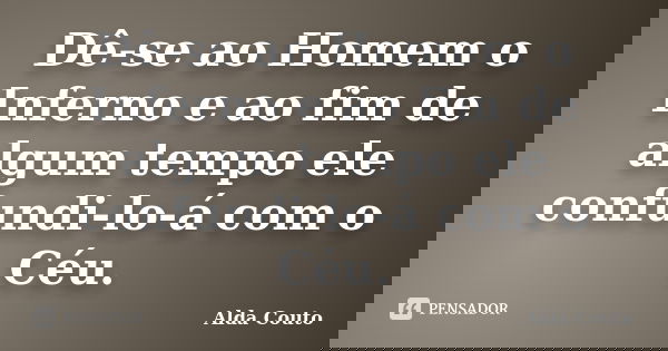 Dê-se ao Homem o Inferno e ao fim de algum tempo ele confundi-lo-á com o Céu.... Frase de Alda Couto.