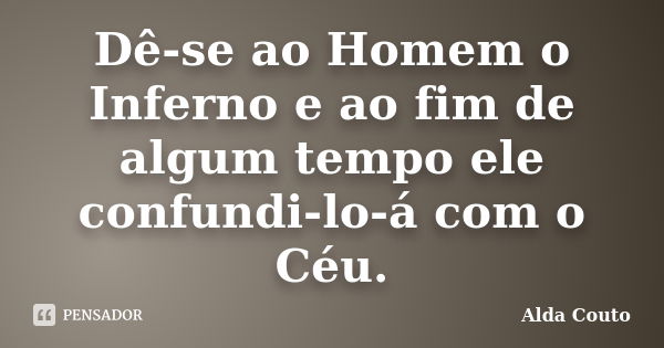 Dê-se ao Homem o Inferno e ao fim de algum tempo ele confundi-lo-á com o Céu.... Frase de Alda Couto.