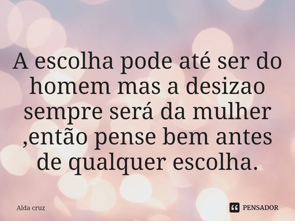 A escolha pode até ser do homem mas a desizao sempre será da mulher ,então pense bem antes de qualquer escolha.⁠... Frase de Alda cruz.