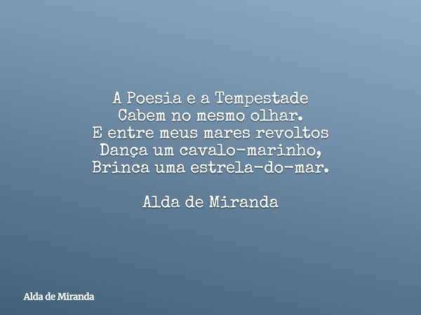 A Poesia e a Tempestade Cabem no mesmo olhar. E entre meus mares revoltos Dança um cavalo-marinho, Brinca uma estrela-do-mar. Alda de Miranda... Frase de Alda de Miranda.