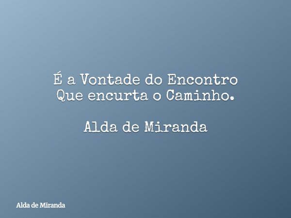 É a Vontade do Encontro Que encurta o Caminho. Alda de Miranda... Frase de Alda de Miranda.