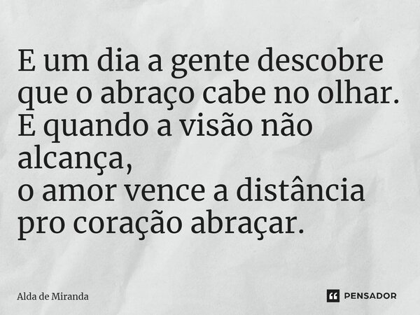 ⁠E um dia a gente descobre que o abraço cabe no olhar. E quando a visão não alcança, o amor vence a distância pro coração abraçar.... Frase de Alda de Miranda.