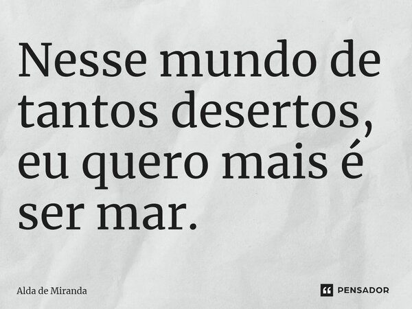⁠Nesse mundo de tantos desertos, eu quero mais é ser mar.... Frase de Alda de Miranda.