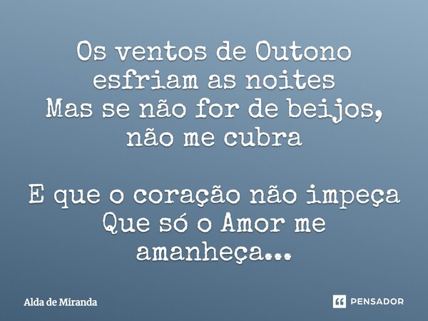 Os ventos de Outono esfriam as noites Mas se não for de beijos, não me cubra E que o coração não impeça Que só o Amor me amanheça...⁠... Frase de Alda de Miranda.