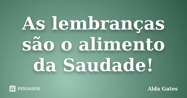 As lembranças são o alimento da Saudade!... Frase de Alda Gates.