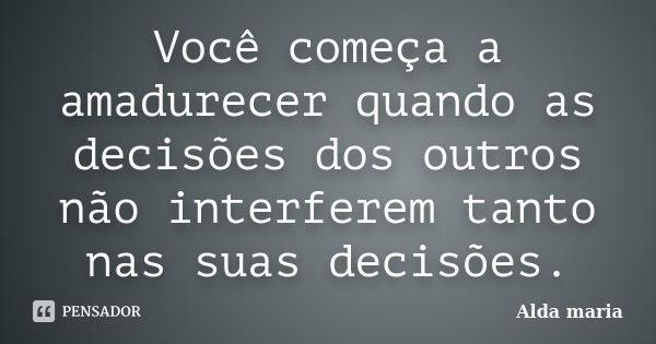 Você começa a amadurecer quando as decisões dos outros não interferem tanto nas suas decisões.... Frase de Alda maria.