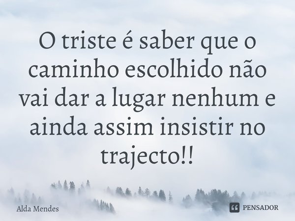 ⁠O triste é saber que o caminho escolhido não vai dar a lugar nenhum e ainda assim insistir no trajecto!!... Frase de Alda Mendes.