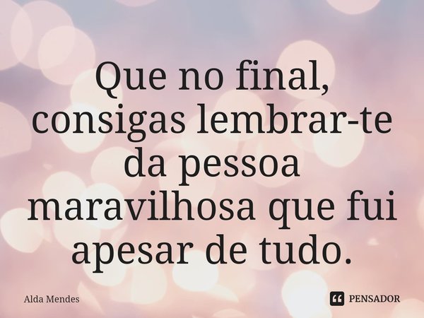 ⁠Que no final, consigas lembrar-te da pessoa maravilhosa que fui apesar de tudo.... Frase de Alda Mendes.