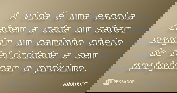A vida é uma escola cabem a cada um saber seguir um caminho cheio de felicidade e sem prejudicar o próximo.... Frase de Aldair17.