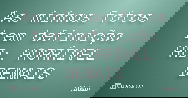 As minhas fotos tem definição HD: HORRÍVEL DEMAIS... Frase de Aldair.