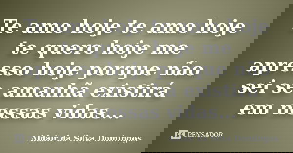 Te amo hoje te amo hoje te quero hoje me apresso hoje porque não sei se amanhã existirá em nossas vidas...... Frase de Aldair da Silva Domingos.