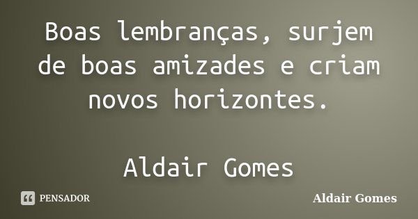 Boas lembranças, surjem de boas amizades e criam novos horizontes. Aldair Gomes... Frase de Aldair Gomes.