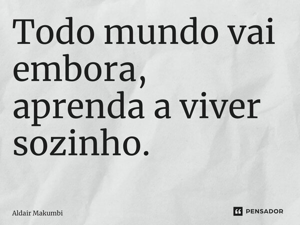 Todo mundo vai embora, aprenda a viver sozinho. ⁠... Frase de Aldair Makumbi.
