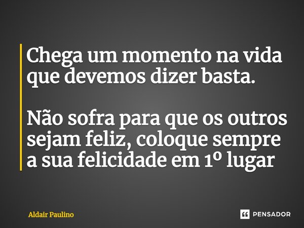 ⁠Chega um momento na vida que devemos dizer basta. Não sofra para que os outros sejam feliz, coloque sempre a sua felicidade em 1º lugar... Frase de Aldair Paulino.