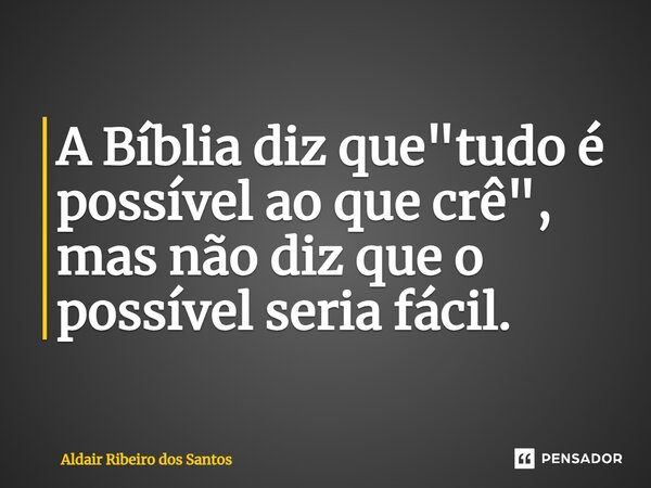 ⁠A Bíblia diz que "tudo é possível ao que crê", mas não diz que o possível seria fácil.... Frase de Aldair Ribeiro dos Santos.