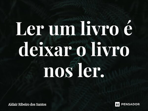 ⁠Ler um livro é deixar o livro nos ler.... Frase de Aldair Ribeiro dos Santos.