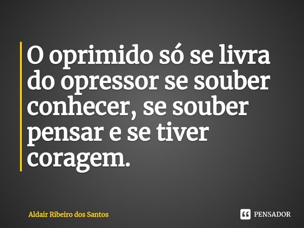 ⁠O oprimido só se livra do opressor se souber conhecer, se souber pensar e se tiver coragem.... Frase de Aldair Ribeiro dos Santos.
