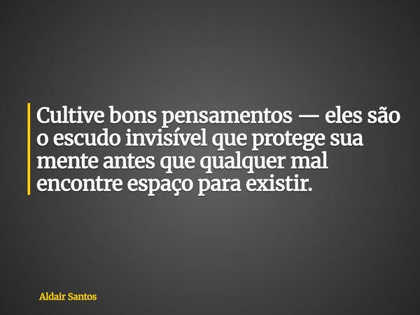 Cultive bons pensamentos — eles são o escudo invisível que protege sua mente antes que qualquer mal encontre espaço para existir.... Frase de Aldair Santos.