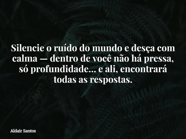 Silencie o ruído do mundo e desça com calma — dentro de você não há pressa, só profundidade… e ali, encontrará todas as respostas.... Frase de Aldair Santos.
