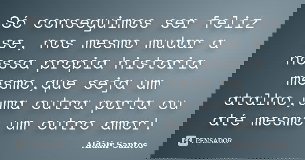 Só conseguimos ser feliz se, nos mesmo mudar a nossa propia historia mesmo,que seja um atalho,uma outra porta ou até mesmo um outro amor!... Frase de Aldair Santos.