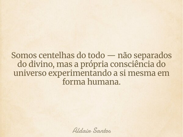 Somos centelhas do todo — não separados do divino, mas a própria consciência do universo experimentando a si mesma em forma humana.... Frase de Aldair Santos.