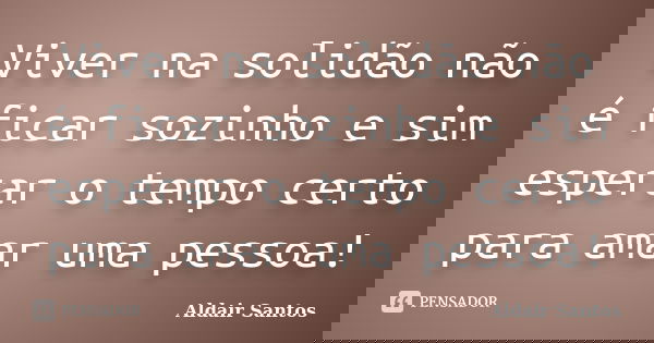 Viver na solidão não é ficar sozinho e sim esperar o tempo certo para amar uma pessoa!... Frase de Aldair Santos.