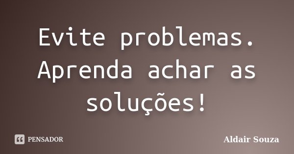 Evite problemas. Aprenda achar as soluções!... Frase de Aldair Souza.