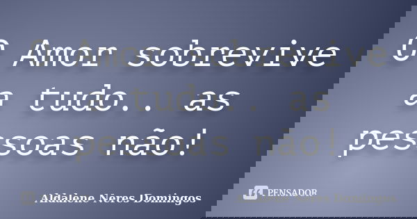 O Amor sobrevive a tudo.. as pessoas não!... Frase de Aldalene Neres Domingos.