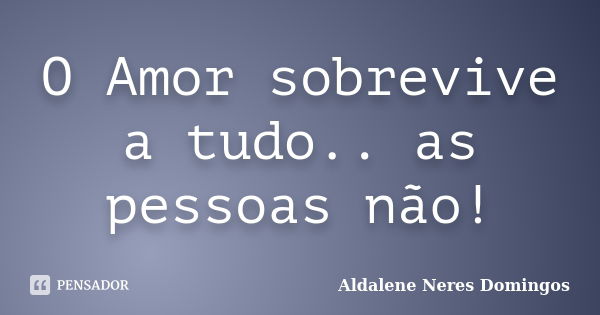 O Amor sobrevive a tudo.. as pessoas não!... Frase de Aldalene Neres Domingos.