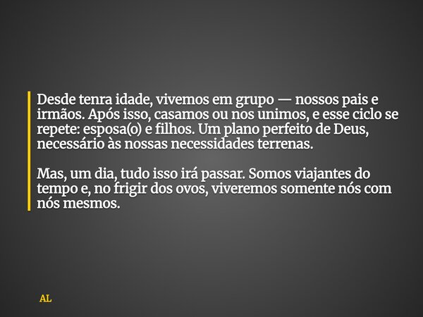 Desde tenra idade, vivemos em grupo — nossos pais e irmãos. Após isso, casamos ou nos unimos, e esse ciclo se repete: esposa(o) e filhos. Um plano perfeito de D... Frase de AL.