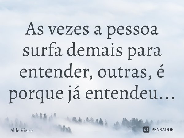 ⁠As vezes a pessoa surfa demais para entender, outras, é porque já entendeu...... Frase de Alde Vieira.