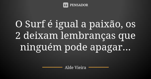 O Surf é igual a paixão, os 2 deixam lembranças que ninguém pode apagar...... Frase de Alde Vieira.