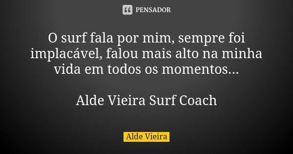 O surf fala por mim, sempre foi implacável, falou mais alto na minha vida em todos os momentos... Alde Vieira Surf Coach... Frase de Alde Vieira.