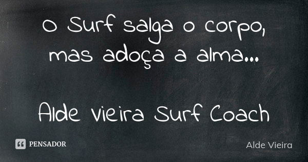 O Surf salga o corpo, mas adoça a alma... Alde Vieira Surf Coach... Frase de Alde Vieira.