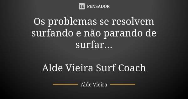 Os problemas se resolvem surfando e não parando de surfar... Alde Vieira Surf Coach... Frase de Alde Vieira.