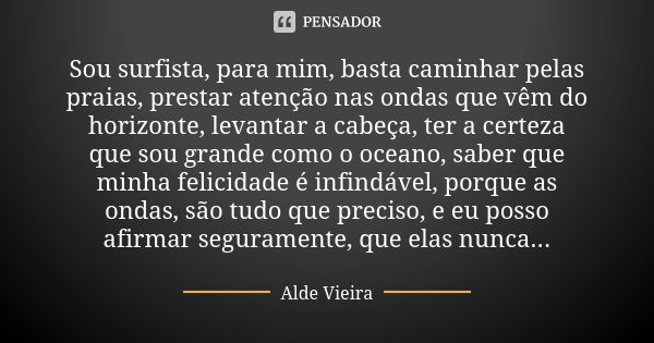 Sou surfista, para mim, basta caminhar pelas praias, prestar atenção nas ondas que vêm do horizonte, levantar a cabeça, ter a certeza que sou grande como o ocea... Frase de Alde Vieira.