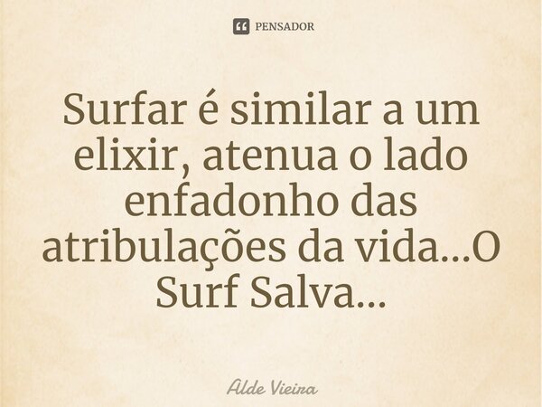 ⁠Surfar é similar a um elixir, atenua o lado enfadonho das atribulações da vida...O Surf Salva...... Frase de Alde Vieira.