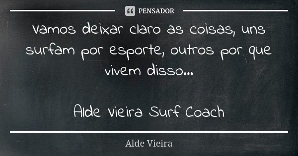 Vamos deixar claro as coisas, uns surfam por esporte, outros por que vivem disso... Alde Vieira Surf Coach... Frase de Alde Vieira.