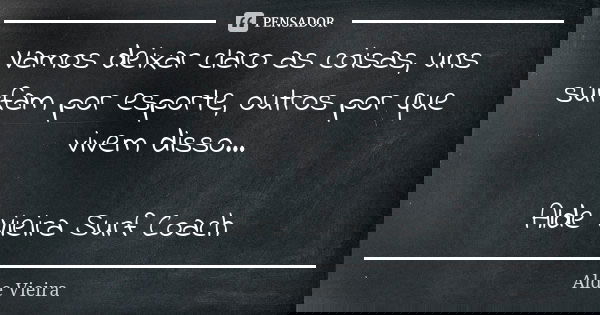 Vamos deixar claro as coisas, uns surfam por esporte, outros por que vivem disso... Alde Vieira Surf Coach... Frase de Alde Vieira.