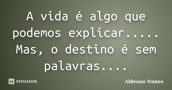 A vida é algo que podemos explicar..... Mas, o destino é sem palavras....... Frase de Aldeano Nunes.