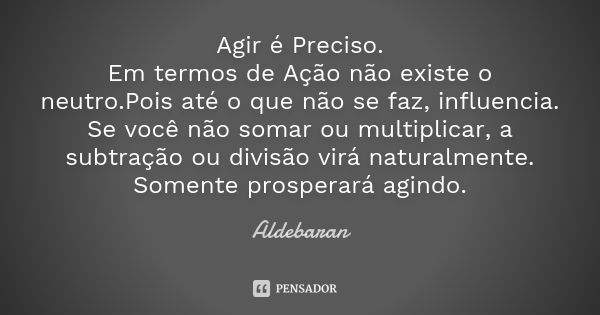 Agir é Preciso. Em termos de Ação não existe o neutro.Pois até o que não se faz, influencia. Se você não somar ou multiplicar, a subtração ou divisão virá natur... Frase de Aldebaran.