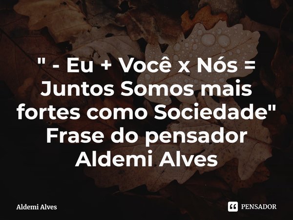 Eu + Você x Nós = Juntos Somos mais fortes como Sociedade.... Frase de Aldemi Alves.