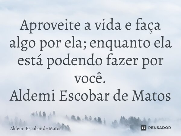 ⁠Aproveite a vida e faça algo por ela; enquanto ela está podendo fazer por você. Aldemi Escobar de Matos... Frase de Aldemi escobar de Matos.