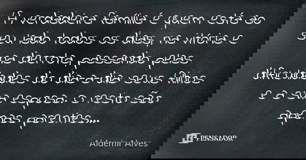 A verdadeira família é quem está ao seu lado todos os dias, na vitória e na derrota, passando pelas dificuldades do dia-a-dia: seus filhos e a sua esposa. O res... Frase de Aldemir Alves.