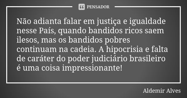 Não adianta falar em justiça e igualdade nesse País, quando bandidos ricos saem ilesos, mas os bandidos pobres continuam na cadeia. A hipocrisia e falta de cará... Frase de Aldemir Alves.