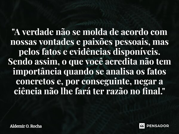 "A verdade não se molda de acordo com nossas vontades e paixões pessoais, mas pelos fatos e evidências disponíveis. Sendo assim, o que você acredita não t... Frase de Aldemir O. Rocha.
