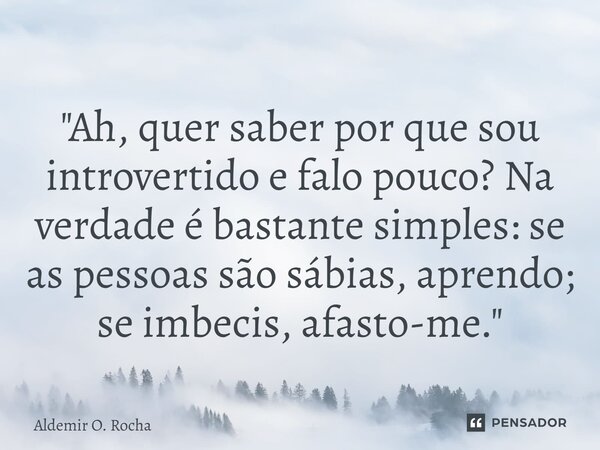 ⁠"Ah, quer saber por que sou introvertido e falo pouco? Na verdade é bastante simples: se as pessoas são sábias, aprendo; se imbecis, afasto-me."... Frase de Aldemir O. Rocha.