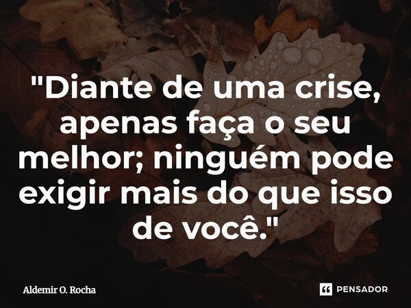 "Diante de uma crise, apenas faça o seu melhor; ninguém pode exigir mais do que isso de você."... Frase de Aldemir O. Rocha.